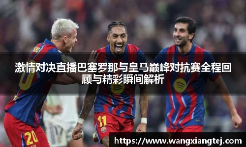 激情对决直播巴塞罗那与皇马巅峰对抗赛全程回顾与精彩瞬间解析